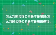 怎么判断传媒公司是不是骗局(怎么判断传媒公司是不是骗局模特)
