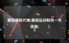 莆田潮鞋代理(莆田运动鞋找一手货源)