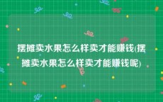 摆摊卖水果怎么样卖才能赚钱(摆摊卖水果怎么样卖才能赚钱呢)