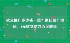 软文推广多少钱一篇？绝佳推广渠道，1元软文助力百度收录