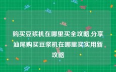 购买豆浆机在哪里买全攻略,分享汕尾购买豆浆机在哪里买实用新攻略