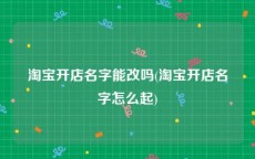 淘宝开店名字能改吗(淘宝开店名字怎么起)