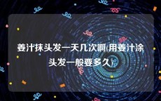 姜汁抹头发一天几次啊(用姜汁涂头发一般要多久)