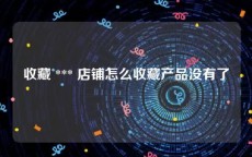 收藏 *** 店铺怎么收藏产品没有了