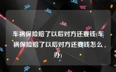 车祸保险赔了以后对方还要钱(车祸保险赔了以后对方还要钱怎么办)