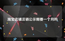 淘宝店铺注销公示期要一个月吗