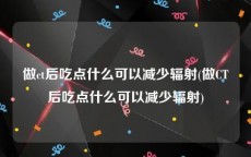 做ct后吃点什么可以减少辐射(做CT后吃点什么可以减少辐射)