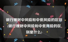 银行理财中风险和中低风险的区别(银行理财中风险和中低风险的区别是什么)