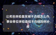 公务员体检血常规不合格怎么办,事业单位体检血检不合格如何补救
