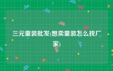 三元童装批发(想卖童装怎么找厂家)