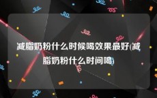 减脂奶粉什么时候喝效果最好(减脂奶粉什么时间喝)