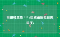 莆田鞋拿货 *** (匡威莆田鞋在哪里买)