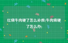 红烧牛肉硬了怎么补救(牛肉烧硬了怎么办)