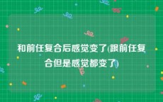 和前任复合后感觉变了(跟前任复合但是感觉都变了)