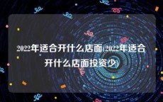 2022年适合开什么店面(2022年适合开什么店面投资少)