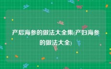 产后海参的做法大全集(产妇海参的做法大全)