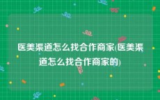医美渠道怎么找合作商家(医美渠道怎么找合作商家的)