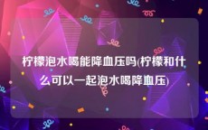 柠檬泡水喝能降血压吗(柠檬和什么可以一起泡水喝降血压)