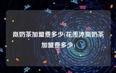 岚奶茶加盟费多少(花羡沐岚奶茶加盟费多少)