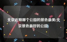 北京近期哪个公园的景色最美(北京景色最好的公园)