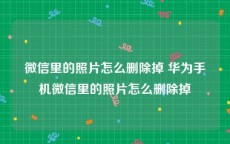 微信里的照片怎么删除掉 华为手机微信里的照片怎么删除掉