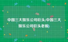 中国三大娱乐公司巨头(中国三大娱乐公司巨头老板)