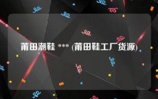 莆田潮鞋 *** (莆田鞋工厂货源)