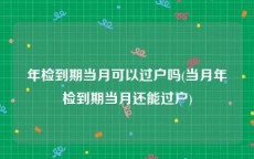 年检到期当月可以过户吗(当月年检到期当月还能过户)