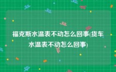 福克斯水温表不动怎么回事(货车水温表不动怎么回事)