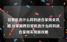 豆浆机选什么样的适合家用全攻略,分享湘西豆浆机选什么样的适合家用实用新攻略