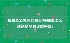 鲍鱼怎么炖汤比较好喝(鲍鱼怎么炖汤给孕妇比较好喝)