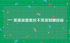  *** 卖家故意低价不发货到哪投诉