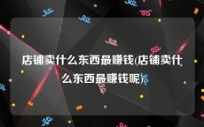 店铺卖什么东西最赚钱(店铺卖什么东西最赚钱呢)