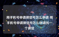 用手机号申请微信号怎么申请 用手机号申请微信号怎么申请另一个微信