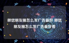 微信朋友圈怎么发广告最好 微信朋友圈怎么发广告最好看