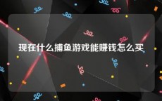 现在什么捕鱼游戏能赚钱怎么买
