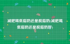 减肥喝低脂奶还是脱脂奶(减肥喝低脂奶还是脱脂奶好)