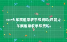 2022火车票退票收手续费吗(目前火车票退票收手续费吗)