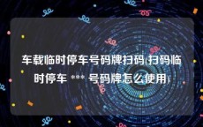 车载临时停车号码牌扫码(扫码临时停车 *** 号码牌怎么使用)