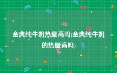 金典纯牛奶热量高吗(金典纯牛奶的热量高吗)