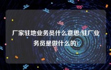 厂家驻地业务员什么意思(驻厂业务员是做什么的)