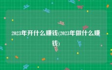 2023年开什么赚钱(2023年做什么赚钱)
