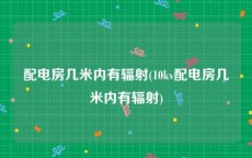 配电房几米内有辐射(10kv配电房几米内有辐射)