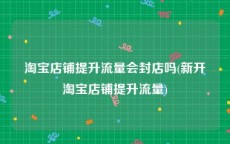 淘宝店铺提升流量会封店吗(新开淘宝店铺提升流量)