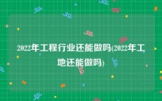 2022年工程行业还能做吗(2022年工地还能做吗)
