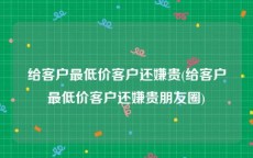 给客户最低价客户还嫌贵(给客户最低价客户还嫌贵朋友圈)