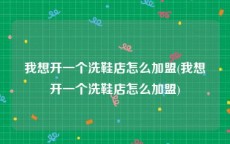 我想开一个洗鞋店怎么加盟(我想开一个洗鞋店怎么加盟)