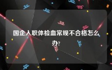 国企入职体检血常规不合格怎么办?