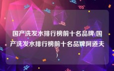 国产洗发水排行榜前十名品牌(国产洗发水排行榜前十名品牌阿道夫)