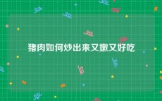 猪肉如何炒出来又嫩又好吃